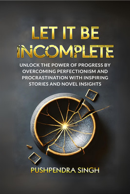 Let It Be Incomplete  - Unlock the Power of Progress by Overcoming Perfectionism and Procrastination with Inspiring Stories and Novel Insights(English, Paperback, Pushpendra Singh)