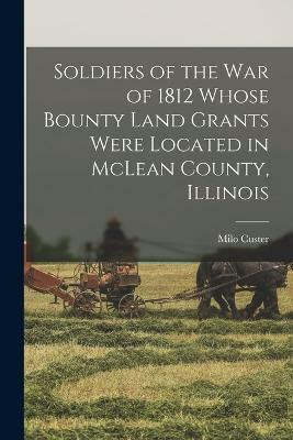 Soldiers of the war of 1812 Whose Bounty Land Grants Were Located in McLean County, Illinois(English, Paperback, Custer Milo)