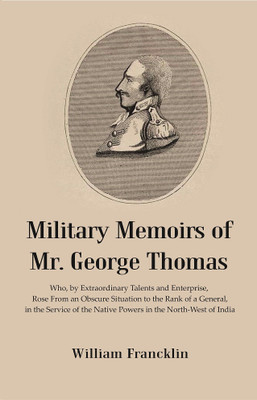 Military Memoirs of Mr. George Thomas : Who, by Extraordinary Talents and Enterprise, Rose From an Obscure Situation to the Rank of a General, in the Service of the Native Powers in the North-West of India(Paperback, William Francklin)
