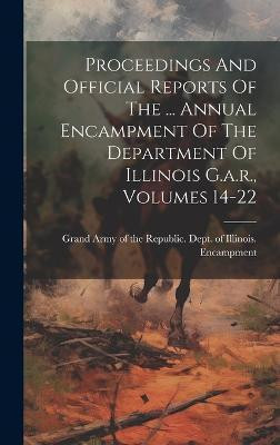 Proceedings And Official Reports Of The ... Annual Encampment Of The Department Of Illinois G.a.r., Volumes 14-22(English, Hardcover, unknown)