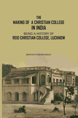 The Making Of A Christian College In India: Being A History Of Reid Christian College, Lucknow(Paperback, Brenton Thoburn Badley)