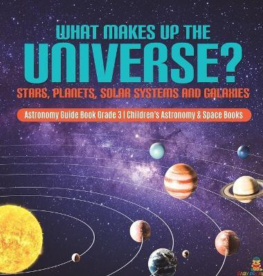 What Makes Up the Universe? Stars, Planets, Solar Systems and Galaxies Astronomy Guide Book Grade 3 Children's Astronomy & Space Books(English, Hardcover, Baby Professor)