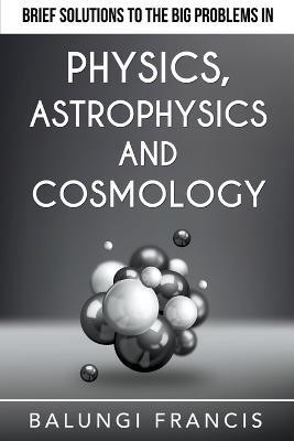 Brief Solutions to the Big Problems in Physics, Astrophysics and Cosmology(English, Paperback, Francis Balungi)
