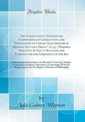 The Conductivity, Temperature Coefficients of Conductivity, and Dissociation of Certain Electrolytes in Aqueous Solution From 0 Degrees to 35 Degrees, Probable Inductive Action in Solution, and Evidence for the Complexity of the Ion: Dissertation Submitted to the Board(English, Hardcover, Winston Lu