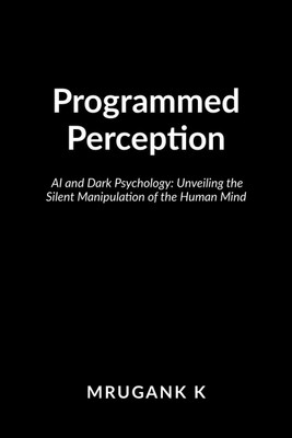 Programmed Perception  - AI and Dark Psychology: Unveiling the Silent Manipulation of the Human Mind(English, Hardcover, Mrugank K)
