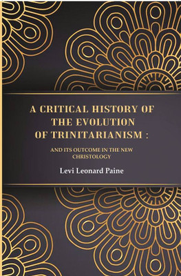 A Critical History of the Evolution of Trinitarianism: And its Outcome in the new Christology [Hardcover](Hardcover, Levi Leonard Paine)