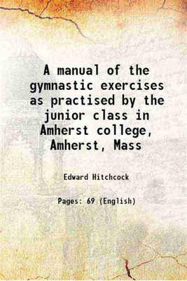 A manual of the gymnastic exercises as practised by the junior class in Amherst college, Amherst, Mass 1884 [Hardcover](Hardcover, Edward Hitchcock)