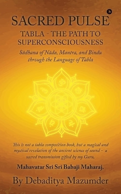 Sacred Pulse  - TABLA- THE PATH TO SUPERCONSCIOUSNESS Sādhana of Nāda, Mantra, and Bindu through the Language of Tabla(English, Paperback, Debaditya Mazumder)
