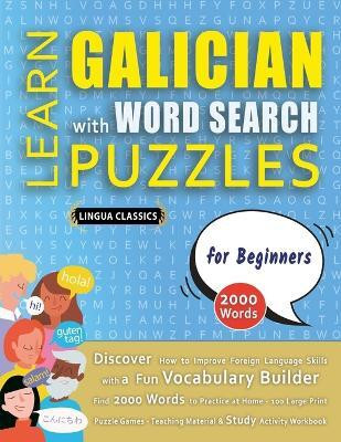 LEARN GALICIAN WITH WORD SEARCH PUZZLES FOR BEGINNERS - Discover How to Improve Foreign Language Skills with a Fun Vocabulary Builder. Find 2000 Words to Practice at Home - 100 Large Print Puzzle Games - Teaching Material, Study Activity Workbook(English, Paperback, Lingua Classics) LEARN GALICIAN WITH WORD SEARCH PUZZLES FOR BEGINNERS - Discover How to Improve Foreign Language Skills with a Fun Vocabulary Builder. Find 2000 Words to Practice at Home - 100 Large Print Puzzle Games - Teaching Material, Study Activity Workbook(English, Paperback, Lingua Classics)