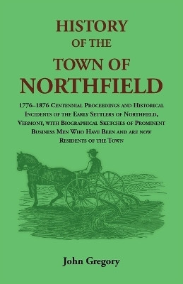 History of the Town of Northfield: 1776-1876 Centennial Proceedings and Historical Incidents of the Early Settlers of Northfield, Vermont, with Biographical Sketches of Prominent Busine(English, Paperback, John Gregory) History of the Town of Northfield: 1776-1876 Centennial Proceedings and Historical Incidents of the Early Settlers of Northfield, Vermont, with Biographical Sketches of Prominent Busine(English, Paperback, John Gregory)
