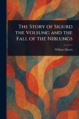 The Story of Sigurd the Volsung and the Fall of the Niblungs(English, Paperback, Morris William)