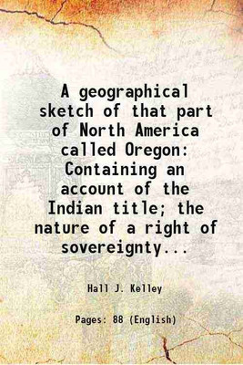 A geographical sketch of that part of North America called Oregon Containing an account of the Indian title; the nature of a right of sovereignty... 1830 [Hardcover](Hardcover, Hall J. Kelley)