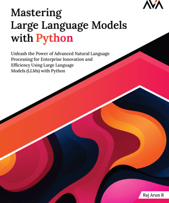 Mastering Large Language Models with Python: Unleash the Power of Advanced Natural Language Processing for Enterprise Innovation and Efficiency Using Large Language Models (LLMs) with Python(Paperback, Raj Arun R)