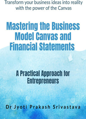 Mastering the Business Model Canvas and Financial Statements  - A Practical Approach for Entrepreneurs(English, Paperback, Dr Jyoti Prakash Srivastava)