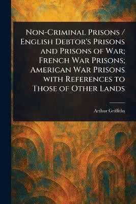 Non-Criminal Prisons / English Debtor's Prisons and Prisons of War; French War Prisons; American War Prisons With References to Those of Other Lands(English, Paperback, Griffiths Arthur) Non-Criminal Prisons / English Debtor's Prisons and Prisons of War; French War Prisons; American War Prisons With References to Those of Other Lands(English, Paperback, Griffiths Arthur)