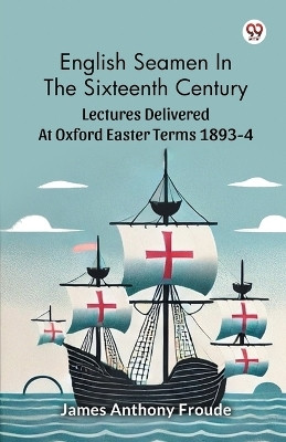 English Seamen In The Sixteenth Century Lectures Delivered At Oxford Easter Terms 1893-4(Paperback, James Anthony Froude)