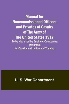Manual for Noncommissioned Officers and Privates of Cavalry of the Army of the United States 1917. To be also used by Engineer Companies (Mounted) for Cavalry Instruction and Training(English, Paperback, S War Department U)