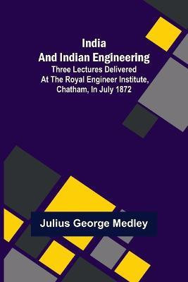 India and Indian Engineering; Three lectures delivered at the Royal Engineer Institute, Chatham, in July 1872(English, Paperback, George Medley Julius)
