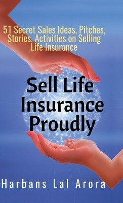 Sell Life Insurance Proudly  - 51 Secret Sales Ideas, Pitches, Stories, Activities on Selling Life Insurance(English, Hardcover, Harbans Lal Arora)