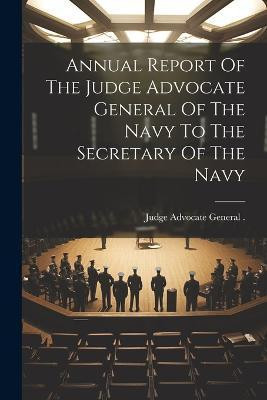 Annual Report Of The Judge Advocate General Of The Navy To The Secretary Of The Navy(English, Paperback, unknown)