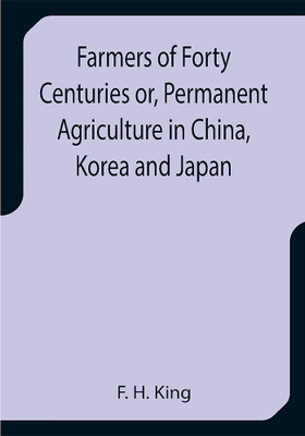 Farmers of Forty Centuries or, Permanent Agriculture in China, Korea and Japan(Paperback, F. H. King)