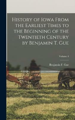 History of Iowa From the Earliest Times to the Beginning of the Twentieth Century by Benjamin T. Gue; Volume 4(English, Hardcover, Gue Benjamin F)