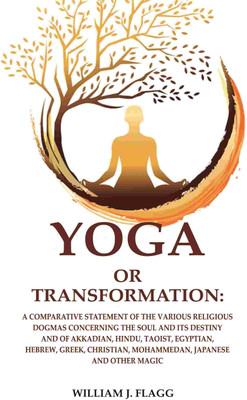 Yoga or Transformation: A Comparative Statement of the Various Religious Dogmas Concerning the soul and its Destiny and of Akkadian, Hindu, Taoist(Paperback, William j. Flagg)