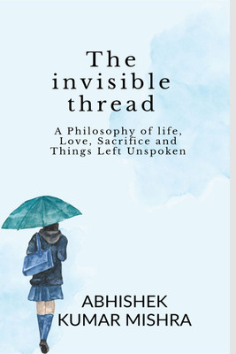 The invisible thread  - A philosophy of life, love, sacrifice and things left unspoken(English, Hardcover, Abhishek Kumar Mishra)