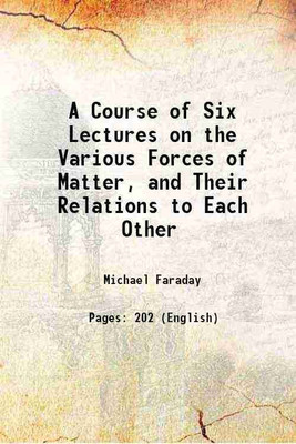 A Course of Six Lectures on the Various Forces of Matter, and Their Relations to Each Other 1860 [Hardcover](Hardcover, Michael Faraday)