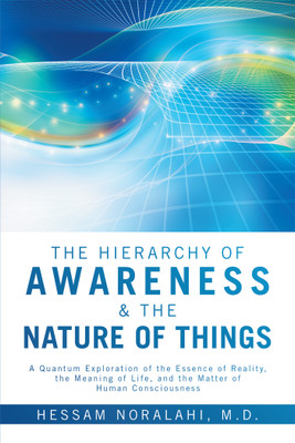 The Hierarchy of Awareness & The Nature of Things A Quantum Exploration of the Essence of Reality, the Meaning of Life, and the Matter of Human Consciousness(Hardcover, Hessam Noralahi M.D.)