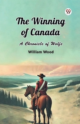 The Winning of Canada A Chronicle of Wolfe(Paperback, William Wood)