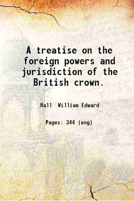 A treatise on the foreign powers and jurisdiction of the British crown. 1894 [Hardcover](Hardcover, Hall William Edward)