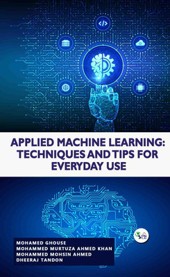 Applied Machine Learning: Techniques and Tips for Everyday Use(Paperback, MOHAMED GHOUSE, MOHAMMED MURTUZA AHMED KHAN,, MOHAMMED MOHSIN AHMED, DHEERAJ TANDON)