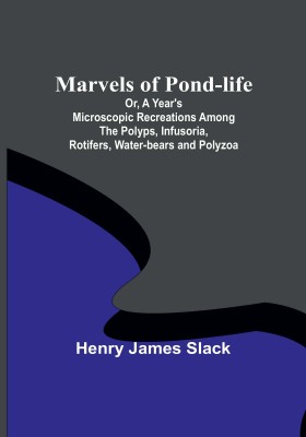 Marvels of Pond-life; Or, A Year's Microscopic Recreations Among the Polyps, Infusoria, Rotifers, Water-bears and Polyzoa(English, Paperback, James Slack Henry)