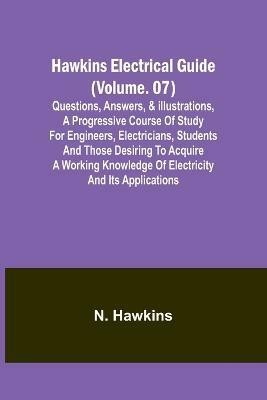 Hawkins Electrical Guide(Volume. 07) Questions, Answers, & Illustrations, A progressive course of study for engineers, electricians, students and those desiring to acquire a working knowledge of electricity and its applications(English, Paperback, N Hawkins)