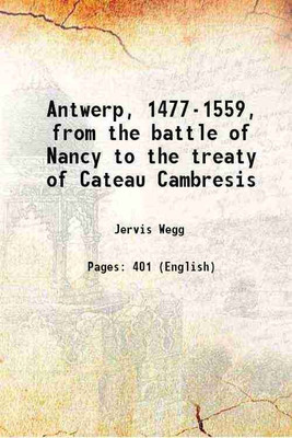 Antwerp, 1477-1559, from the battle of Nancy to the treaty of Cateau Cambresis 1916 [Hardcover](Hardcover, Jervis Wegg)