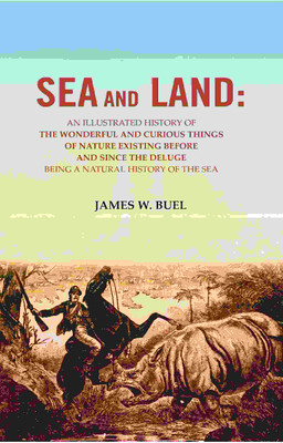 Sea and Land: An Illustrated History of the Wonderful and Curious Things of Nature Existing Before and Since the Deluge Being A Natural History(Paperback, James W. Buel)