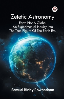 Zetetic Astronomy Earth Not a Globe! an Experimental Inquiry into the True Figure of the Earth Etc.(English, Paperback, Rowbotham Samual Birley)