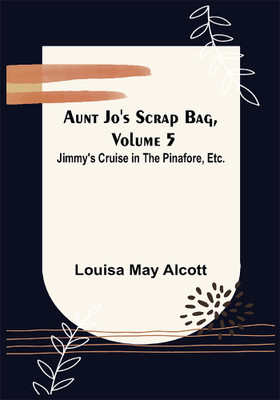 Aunt Jo's Scrap Bag, Volume 5; Jimmy's Cruise in the Pinafore, Etc.(English, Paperback, May Alcott Louisa)