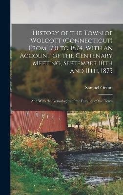 History of the Town of Wolcott (Connecticut) From 1731 to 1874, With an Account of the Centenary Meeting, September 10th and 11th, 1873; and With the Genealogies of the Families of the Town(English, Hardcover, Orcutt Samuel) History of the Town of Wolcott (Connecticut) From 1731 to 1874, With an Account of the Centenary Meeting, September 10th and 11th, 1873; and With the Genealogies of the Families of the Town(English, Hardcover, Orcutt Samuel)