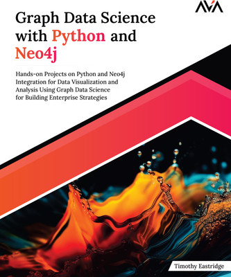 Graph Data Science with Python and Neo4j: Hands-on Projects on Python and Neo4j Integration for Data Visualization and Analysis Using Graph Data Science for Building Enterprise Strategies(Paperback, Timothy Eastridge)