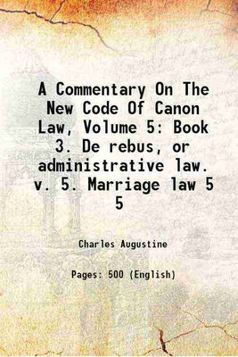 A Commentary On The New Code Of Canon Law, Volume 5: Book 3. De rebus, or administrative law. v. 5. Marriage law Volume 5 1918 [Hardcover](Hardcover, Charles Augustine)
