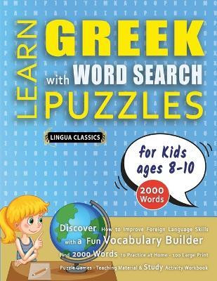 LEARN GREEK WITH WORD SEARCH PUZZLES FOR KIDS 8 - 10 - Discover How to Improve Foreign Language Skills with a Fun Vocabulary Builder. Find 2000 Words to Practice at Home - 100 Large Print Puzzle Games - Teaching Material, Study Activity Workbook(English, Paperback, Lingua Classics)