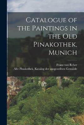 Catalogue of the Paintings in the Old Pinakothek, Munich(English, Paperback, Reber Franz Von)