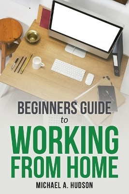 Beginners Guide to Working from Home(English, Paperback, A Hudson Michael)