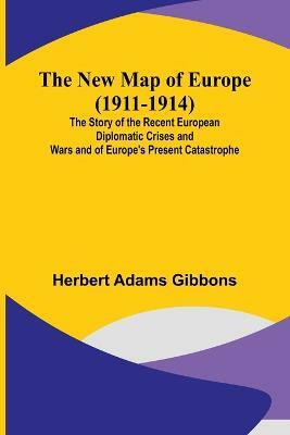 The New Map of Europe (1911-1914); The Story of the Recent European Diplomatic Crises and Wars and of Europe's Present Catastrophe(English, Paperback, Herbert Adams Gibbons)