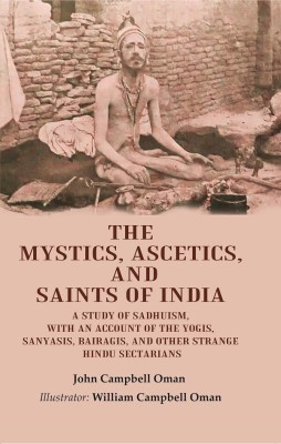 The Mystics, Ascetics, and Saints of India: A Study of Sadhuism, with an Account of the Yogis, Sanyasis, Bairagis, and Other Strange(Paperback, John Campbell Oman, Illustrator: William Campbell Oman)