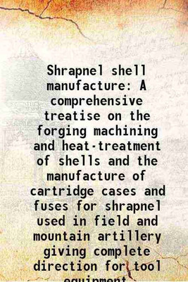 Shrapnel shell manufacture A comprehensive treatise on the forging machining and heat-treatment of shells and the manufacture of cartridge cases and fuses for shrapnel used in field and mo [Hardcover](Hardcover, Douglas Thomas Hamilton)
