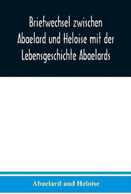Briefwechsel zwischen Abaelard und Heloise mit der Lebensgeschichte Abaelards(German, Paperback, And Heloise Abaelard)