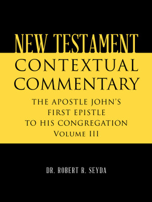 NEW TESTAMENT CONTEXTUAL COMMENTARY THE APOSTLE JOHN’S FIRST EPISTLE TO HIS CONGREGATION Volume III(Paperback, Dr. Robert R. Seyda)